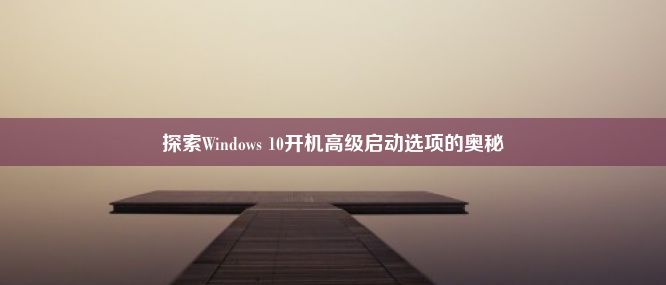 探索Windows 10开机高级启动选项的奥秘