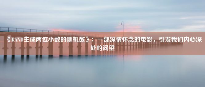 《RAND生成两位小数的随机数》：一部深情怀念的电影，引发我们内心深处的渴望