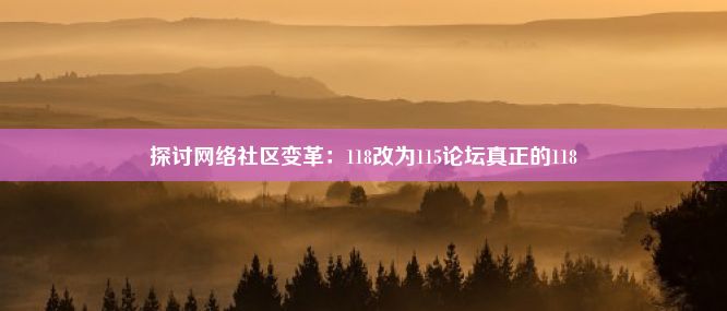 探讨网络社区变革：118改为115论坛真正的118