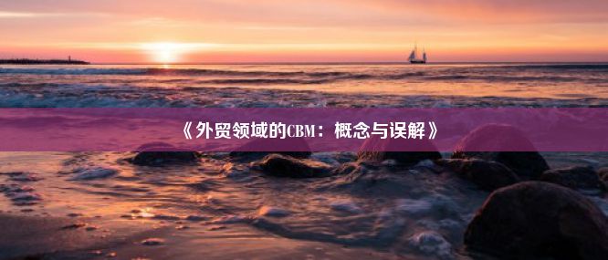 《外贸领域的CBM：概念与误解》