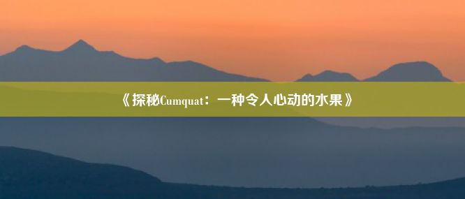 《探秘Cumquat：一种令人心动的水果》