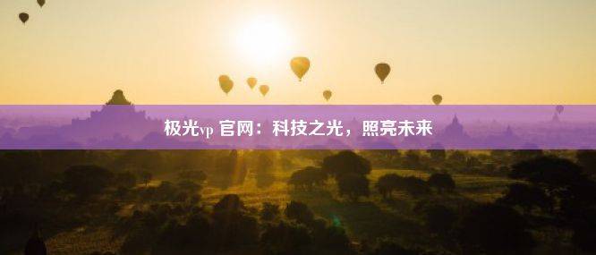 极光vp 官网：科技之光，照亮未来