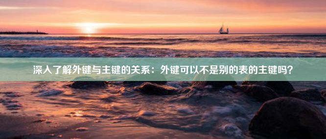 深入了解外键与主键的关系：外键可以不是别的表的主键吗？