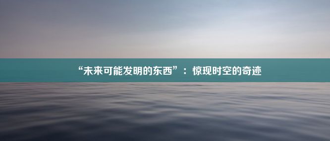 “未来可能发明的东西”：惊现时空的奇迹