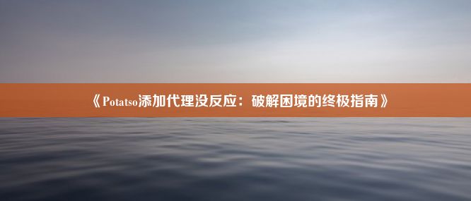 《Potatso添加代理没反应：破解困境的终极指南》