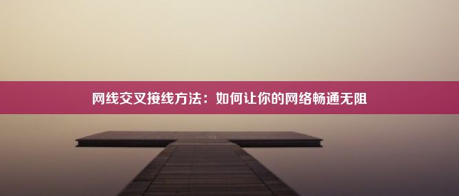 网线交叉接线方法：如何让你的网络畅通无阻