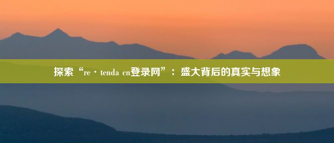 探索“re·tenda cn登录网”：盛大背后的真实与想象