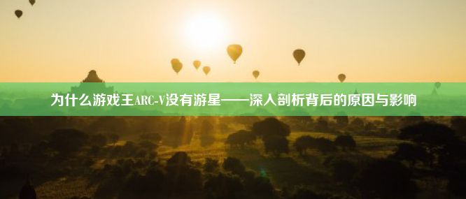 为什么游戏王ARC-V没有游星——深入剖析背后的原因与影响