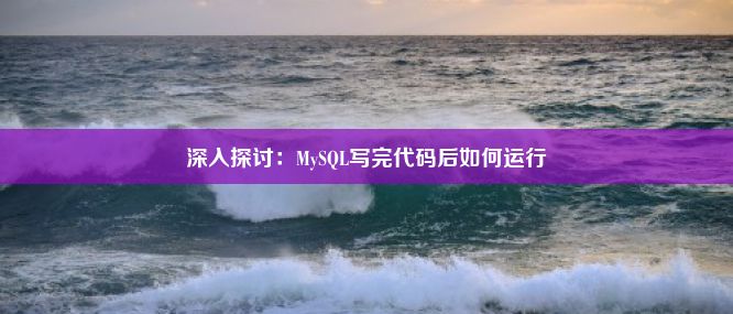 深入探讨：MySQL写完代码后如何运行