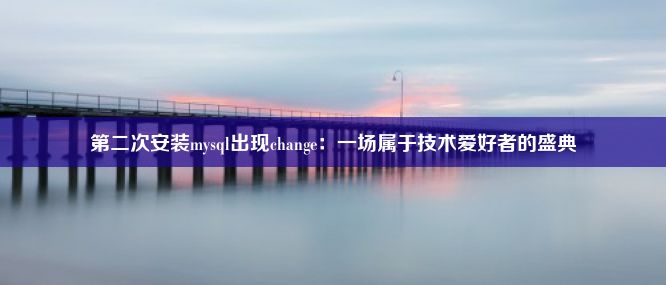 第二次安装mysql出现change：一场属于技术爱好者的盛典