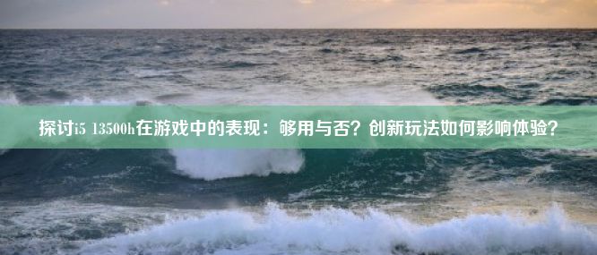 探讨i5 13500h在游戏中的表现：够用与否？创新玩法如何影响体验？