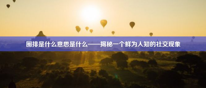 圈排是什么意思是什么——揭秘一个鲜为人知的社交现象