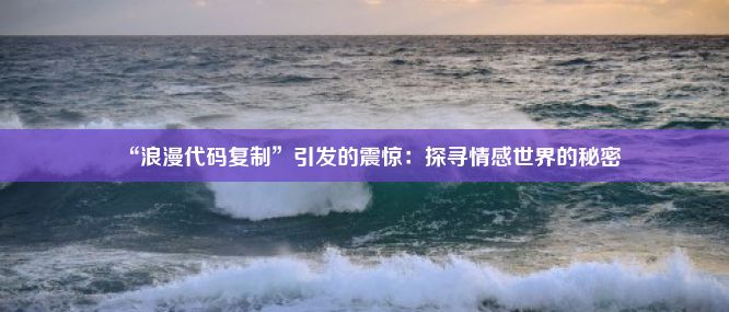 “浪漫代码复制”引发的震惊：探寻情感世界的秘密