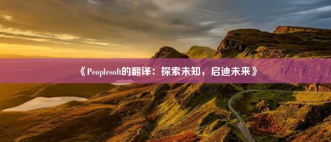 《Peoplesoft的翻译：探索未知，启迪未来》