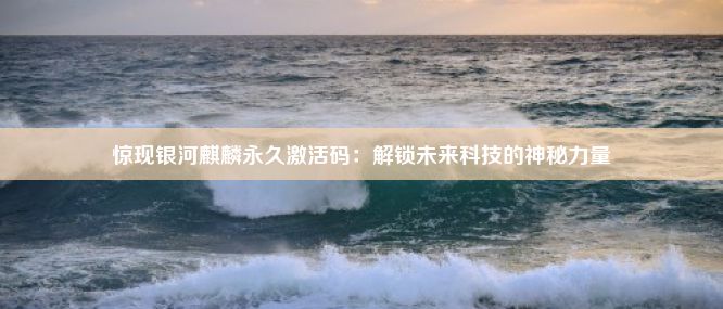 惊现银河麒麟永久激活码：解锁未来科技的神秘力量