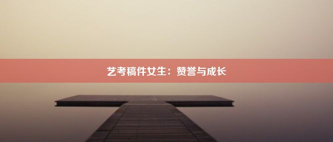 艺考稿件女生：赞誉与成长