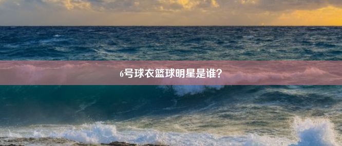 6号球衣篮球明星是谁？