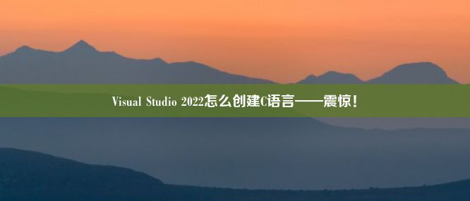 Visual Studio 2022怎么创建C语言——震惊！