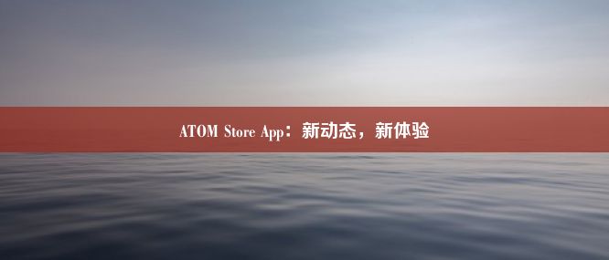 ATOM Store App：新动态，新体验