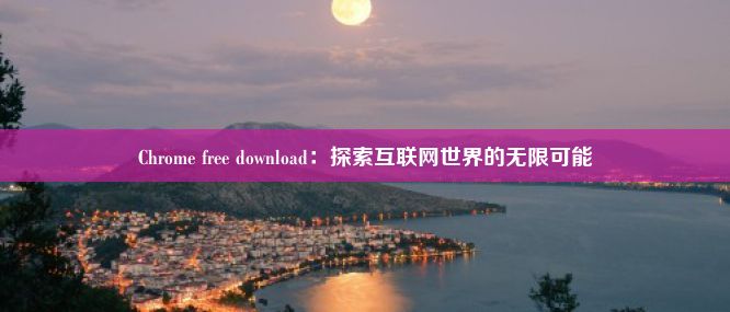 Chrome free download：探索互联网世界的无限可能