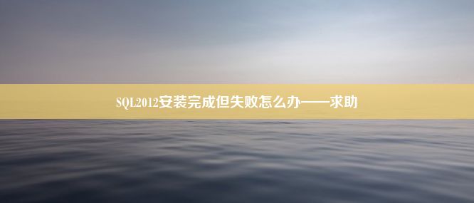 SQL2012安装完成但失败怎么办——求助