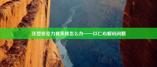 注塑亚克力有夹线怎么办——以仁心解码问题