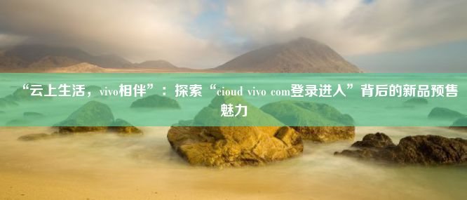 “云上生活，vivo相伴”：探索“cioud vivo com登录进入”背后的新品预售魅力