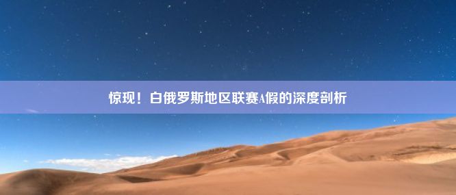 惊现！白俄罗斯地区联赛A假的深度剖析