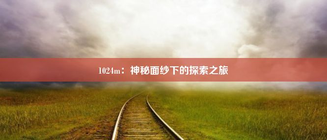 1024m：神秘面纱下的探索之旅