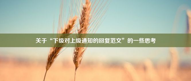 关于“下级对上级通知的回复范文”的一些思考