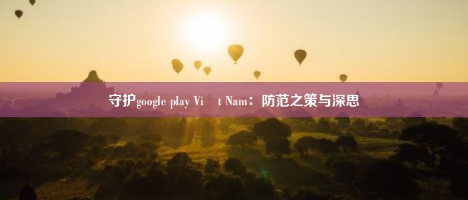 守护google play Việt Nam：防范之策与深思