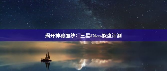 揭开神秘面纱：三星870evo假盘评测