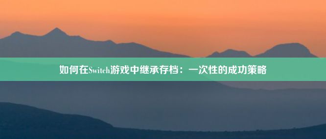 如何在Switch游戏中继承存档：一次性的成功策略