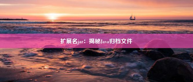 扩展名jar：揭秘Java归档文件