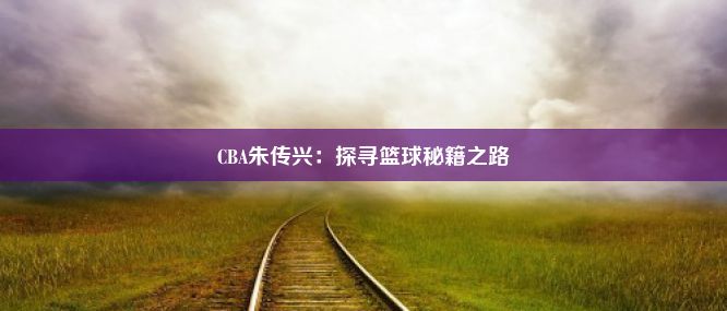 CBA朱传兴：探寻篮球秘籍之路