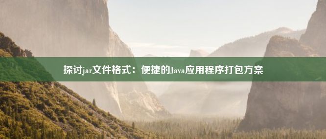 探讨jar文件格式：便捷的Java应用程序打包方案