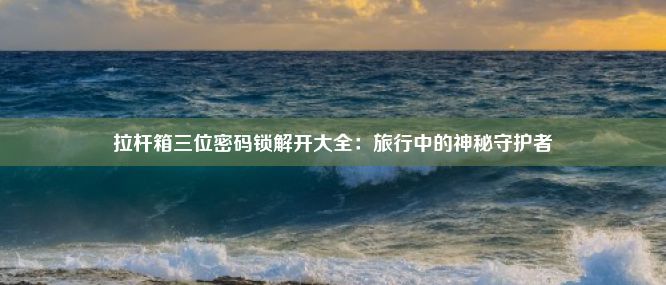 拉杆箱三位密码锁解开大全：旅行中的神秘守护者