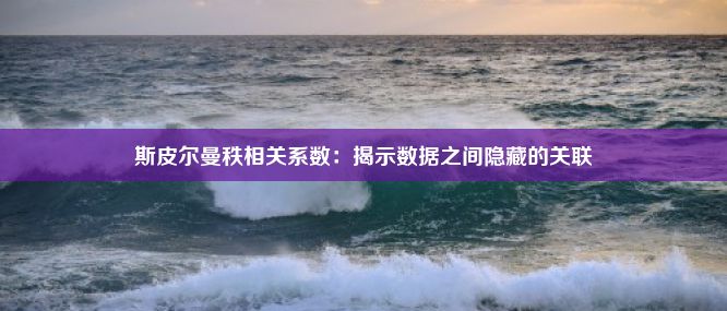 斯皮尔曼秩相关系数：揭示数据之间隐藏的关联