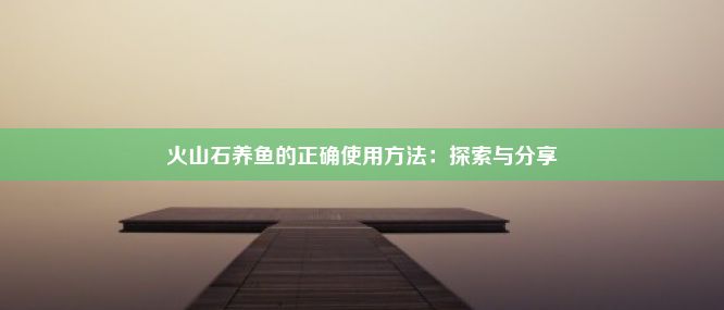 火山石养鱼的正确使用方法：探索与分享