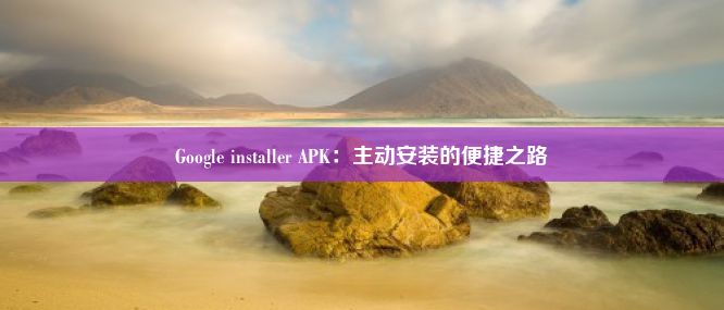 Google installer APK：主动安装的便捷之路