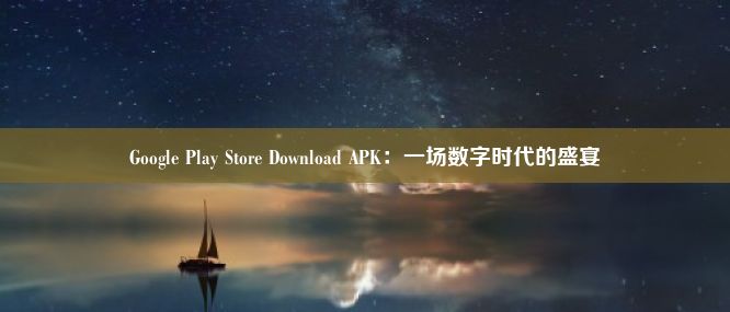 Google Play Store Download APK：一场数字时代的盛宴