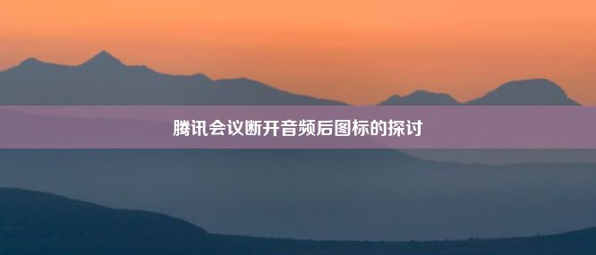 腾讯会议断开音频后图标的探讨