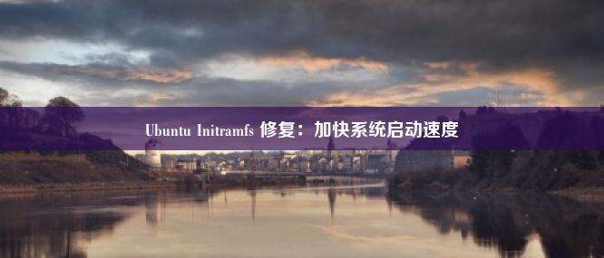 Ubuntu Initramfs 修复：加快系统启动速度