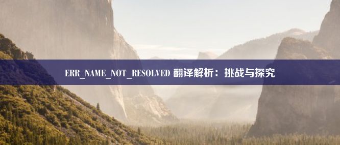 ERR_NAME_NOT_RESOLVED 翻译解析：挑战与探究