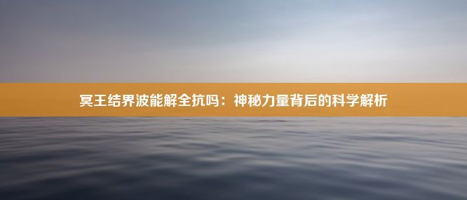 冥王结界波能解全抗吗：神秘力量背后的科学解析