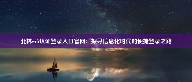 北林wifi认证登录入口官网：探寻信息化时代的便捷登录之路