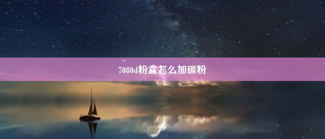 7080d粉盒怎么加碳粉