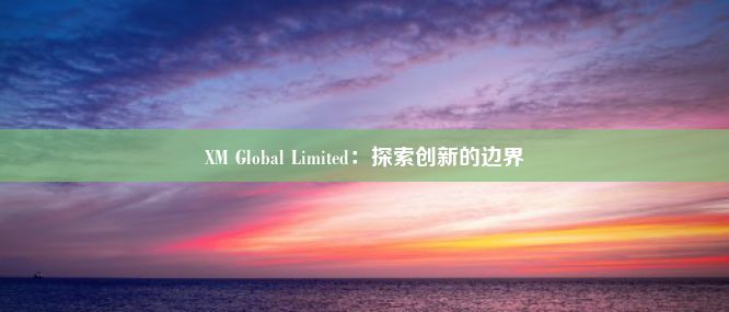 XM Global Limited：探索创新的边界