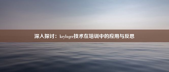 深入探讨：keyloger技术在培训中的应用与反思