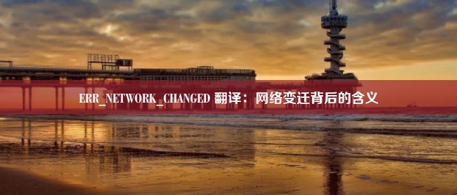 ERR_NETWORK_CHANGED 翻译：网络变迁背后的含义